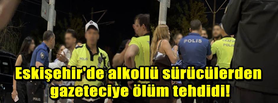 Eskişehir'de alkollü sürücülerden gazeteciye ölüm tehdidi!