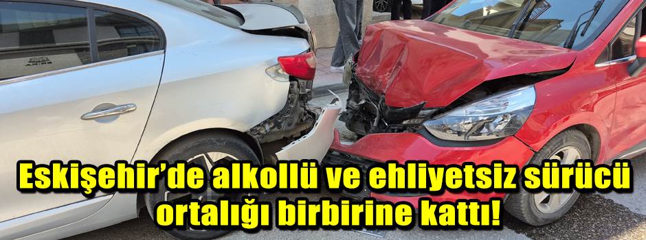 Eskişehir’de alkollü ve ehliyetsiz sürücü ortalığı birbirine kattı!