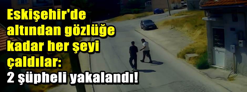 Eskişehir'de altından gözlüğe kadar her şeyi çaldılar: 2 şüpheli yakalandı!