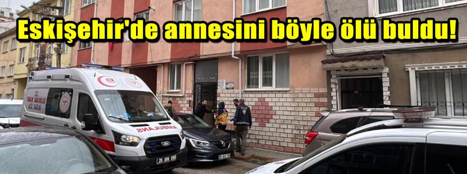 Eskişehir'de annesini böyle ölü buldu!