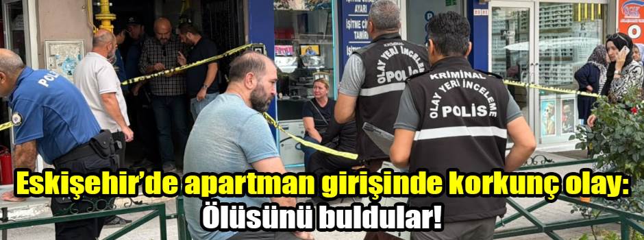 Eskişehir’de apartman girişinde korkunç olay: Ölüsünü buldular!