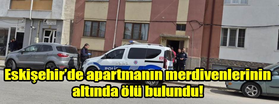 Eskişehir’de apartmanın merdivenlerinin altında ölü bulundu!