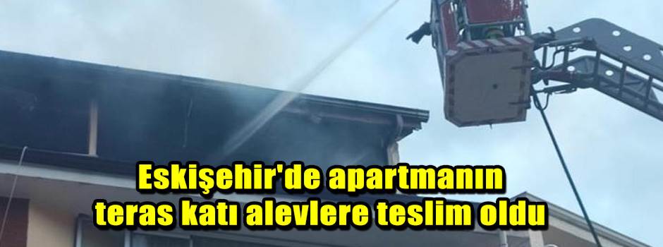 Eskişehir'de apartmanın teras katı alevlere teslim oldu