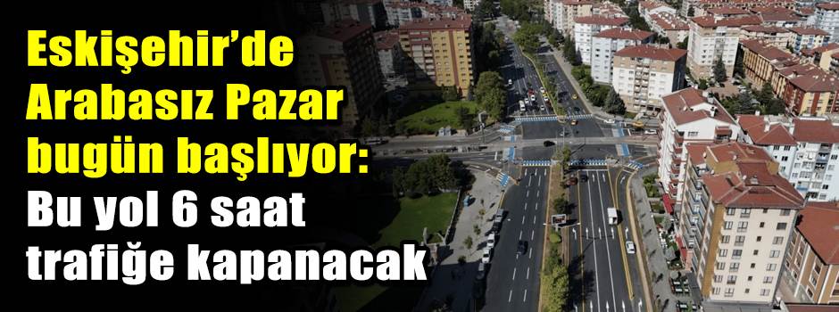 Eskişehir’de Arabasız Pazar bugün başlıyor: Bu yol 6 saat trafiğe kapanacak