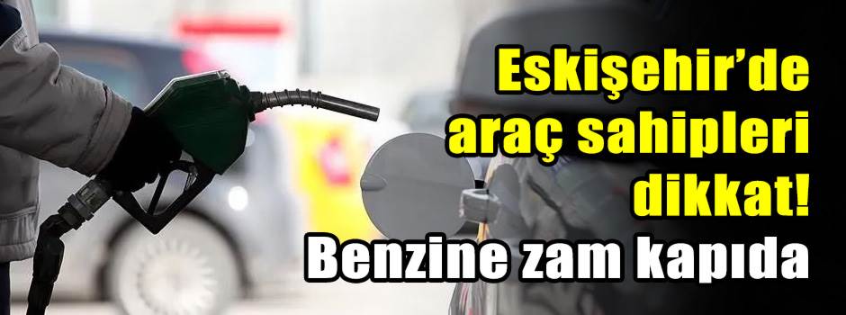 Eskişehir’de araç sahipleri dikkat! Benzine zam kapıda