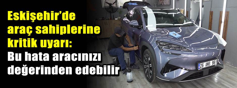 Eskişehir’de araç sahiplerine kritik uyarı: Bu hata aracınızı değerinden edebilir