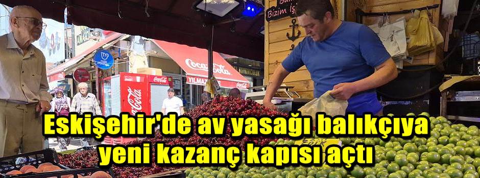 Eskişehir'de av yasağı balıkçıya yeni kazanç kapısı açtı