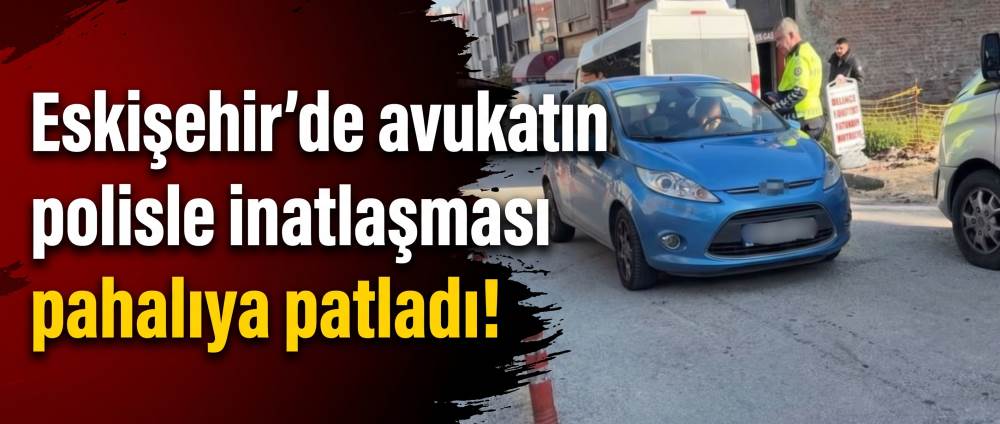 Eskişehir'de avukatın polisle inatlaşması pahalıya patladı!