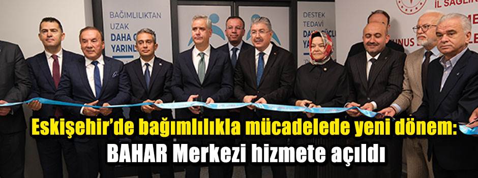 Eskişehir’de bağımlılıkla mücadelede yeni dönem: BAHAR Merkezi hizmete açıldı