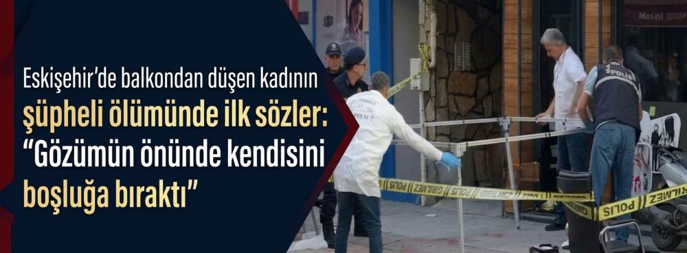 Eskişehir’de balkondan düşen kadının şüpheli ölümünde ilk sözler: “Gözümün önünde kendisini boşluğa bıraktı”