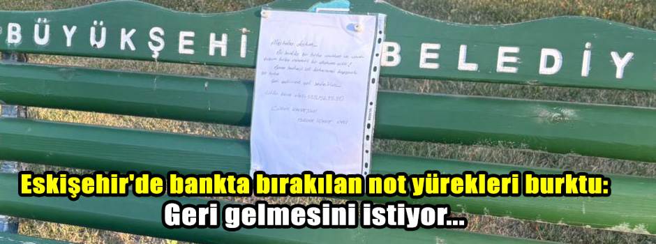 Eskişehir'de bankta bırakılan not yürekleri burktu: Geri gelmesini istiyor...