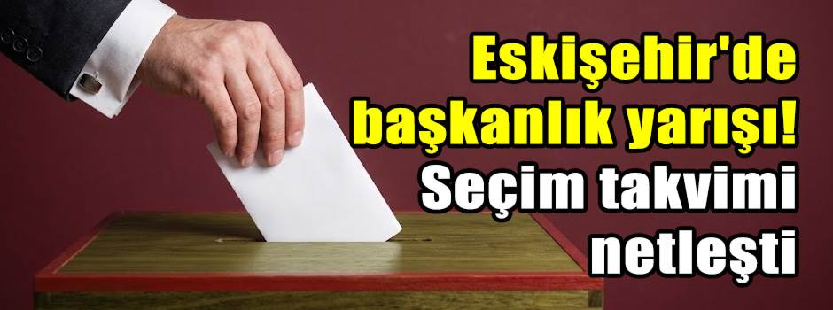 Eskişehir'de başkanlık yarışı! Seçim takvimi netleşti