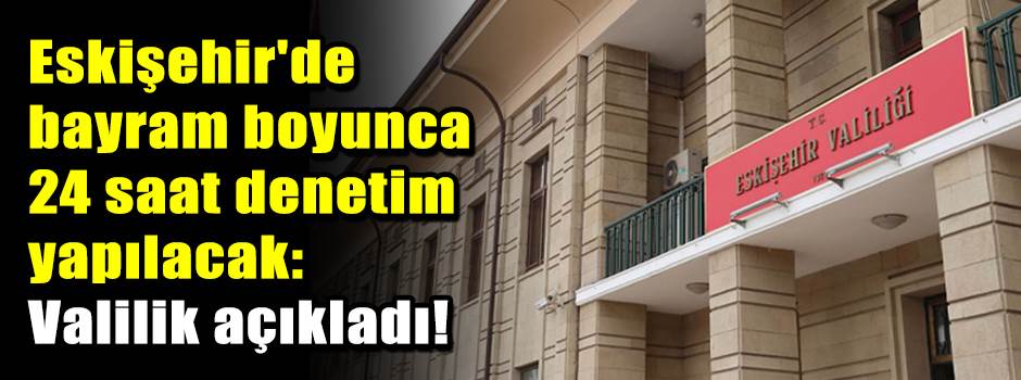 Eskişehir'de bayram boyunca 24 saat denetim yapılacak: Valilik açıkladı!