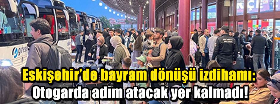 Eskişehir'de bayram dönüşü izdihamı: Otogarda adım atacak yer kalmadı!