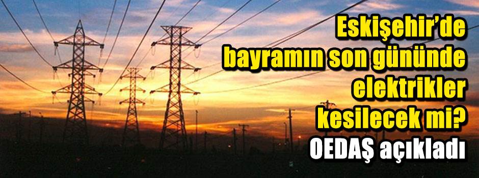 Eskişehir’de bayramın son gününde elektrikler kesilecek mi? OEDAŞ açıkladı