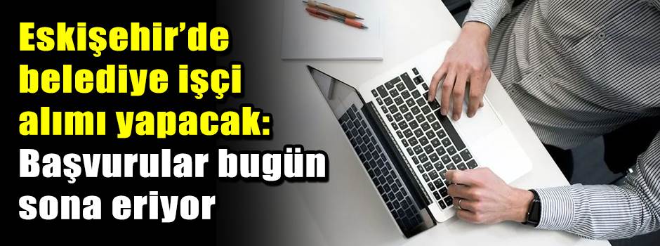 Eskişehir’de belediye işçi alımı yapacak: Başvurular bugün sona eriyor