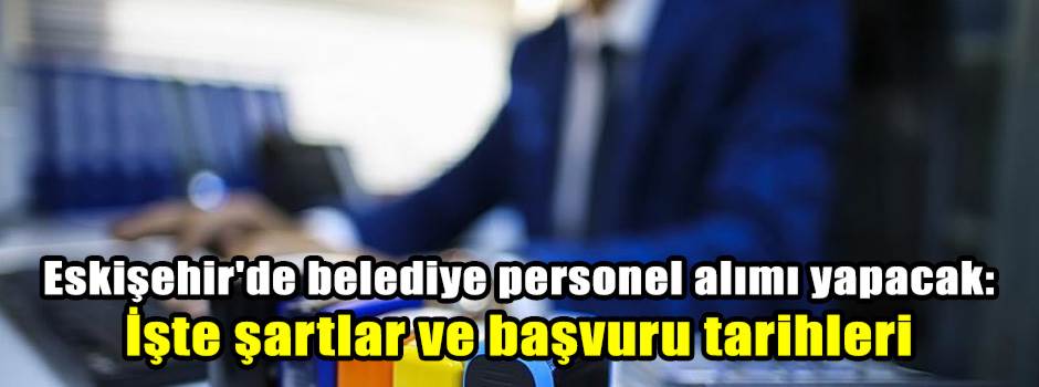 Eskişehir'de belediye personel alımı yapacak: İşte şartlar ve başvuru tarihleri