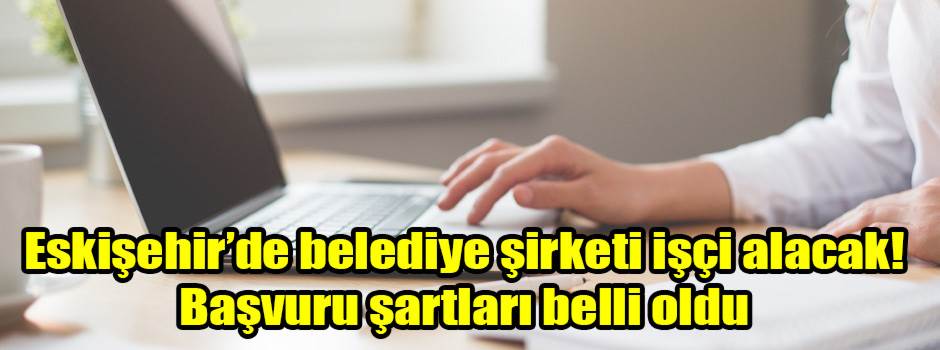 Eskişehir’de belediye şirketi işçi alacak! Başvuru şartları belli oldu