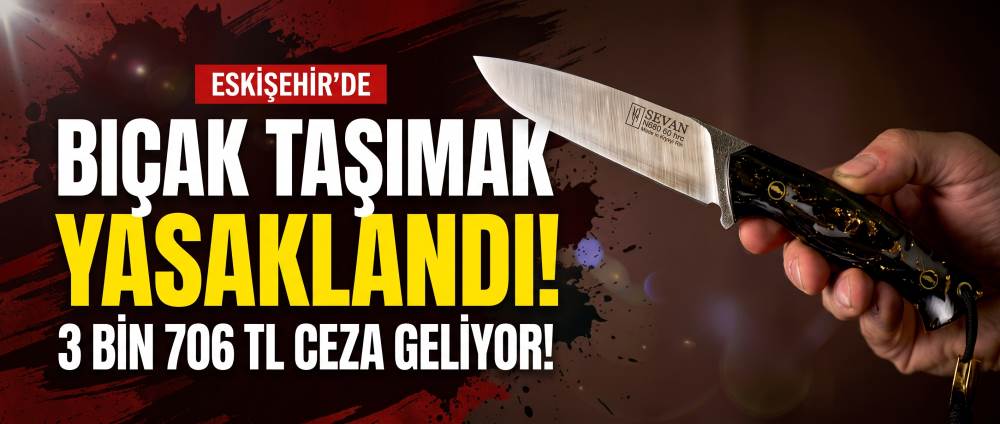 Eskişehir’de bıçak taşımak yasaklandı: 3 bin 706 TL ceza geliyor!