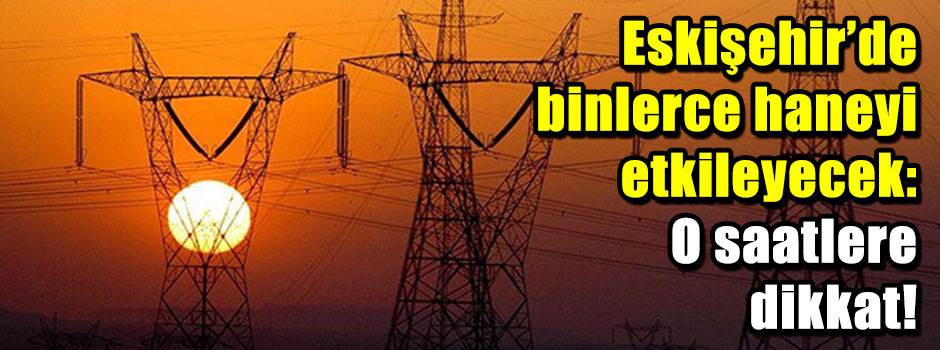 Eskişehir'de binlerce haneyi etkileyecek: O saatlere dikkat!