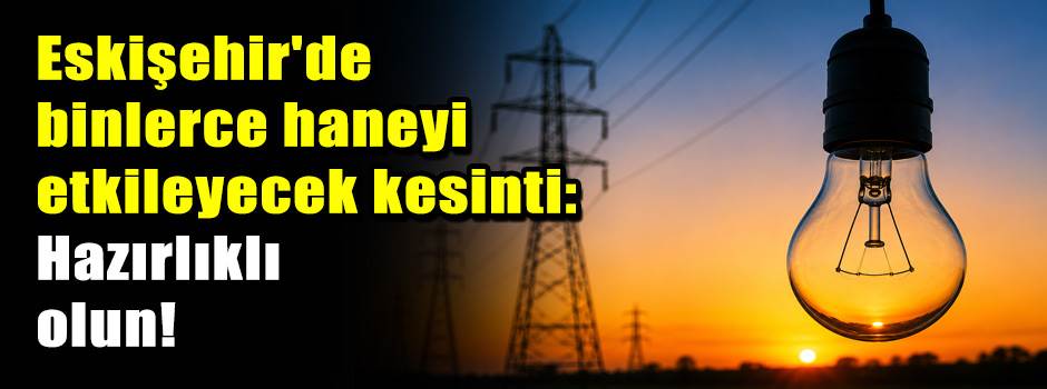 Eskişehir'de binlerce haneyi etkileyecek kesinti: Hazırlıklı olun!