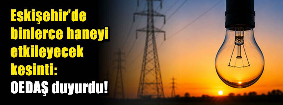 Eskişehir'de binlerce haneyi etkileyecek kesinti: OEDAŞ duyurdu!