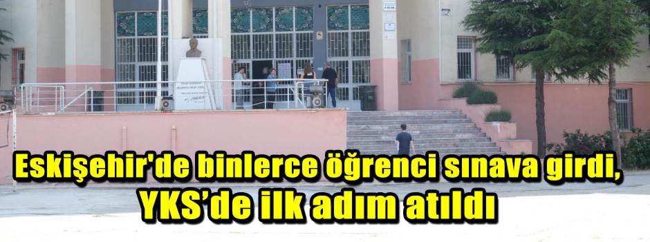Eskişehir'de binlerce öğrenci sınava girdi, YKS’de ilk adım atıldı