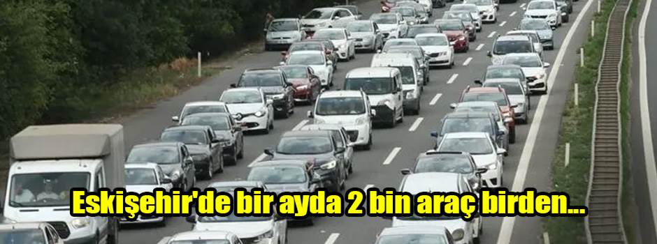 Eskişehir'de bir ayda 2 bin araç birden...