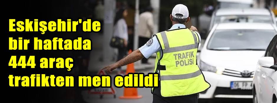 Eskişehir'de bir haftada 444 araç trafikten men edildi