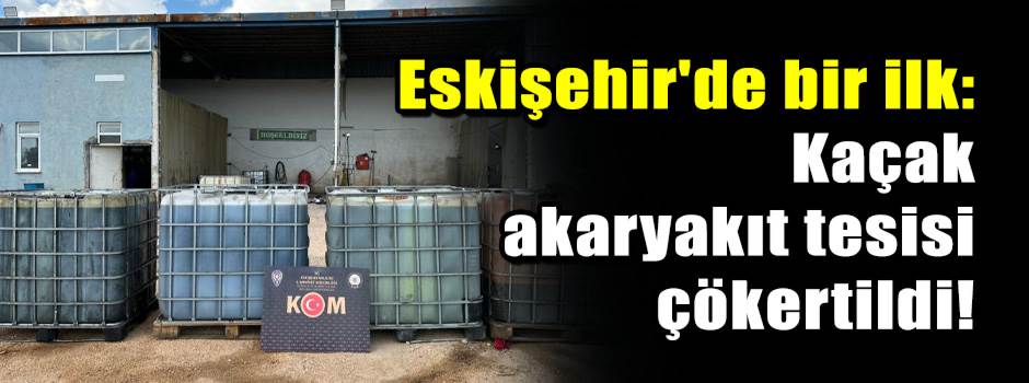 Eskişehir'de bir ilk: Kaçak akaryakıt tesisi çökertildi!