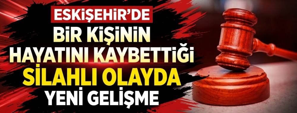 Eskişehir’de bir kişinin hayatını kaybettiği silahlı olayda yeni gelişme