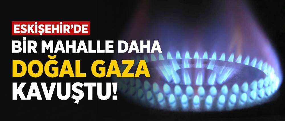 Eskişehir’de bir mahalle daha doğal gaza kavuştu!