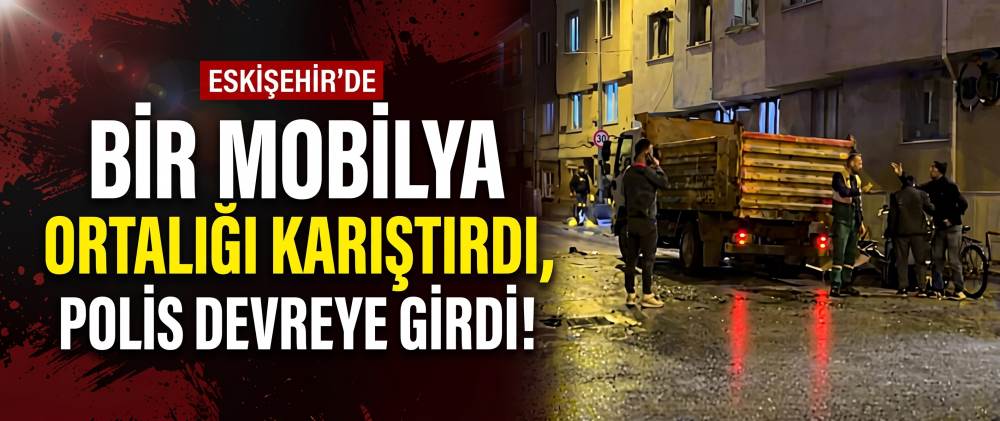 Eskişehir'de bir mobilya mobilya ortalığı karıştırdı, polis devreye girdi!