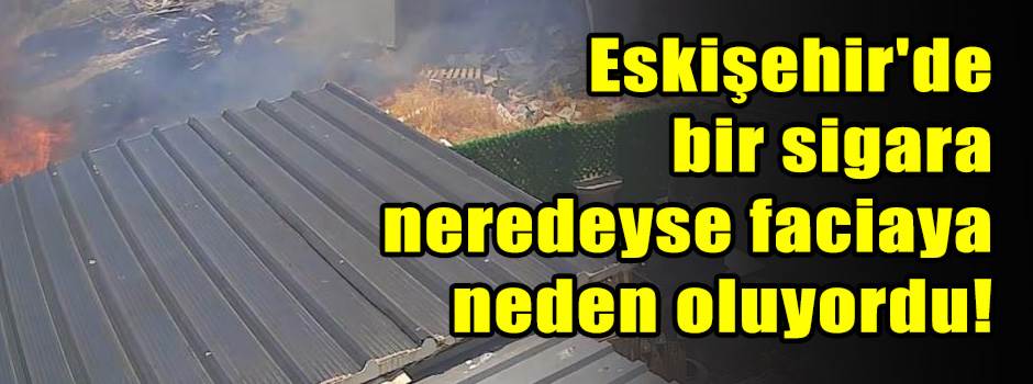 Eskişehir'de bir sigara neredeyse faciaya neden oluyordu!