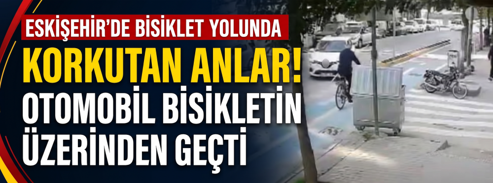 Eskişehir’de bisiklet yolunda korkutan anlar! Otomobil bisikletin üzerinden geçti