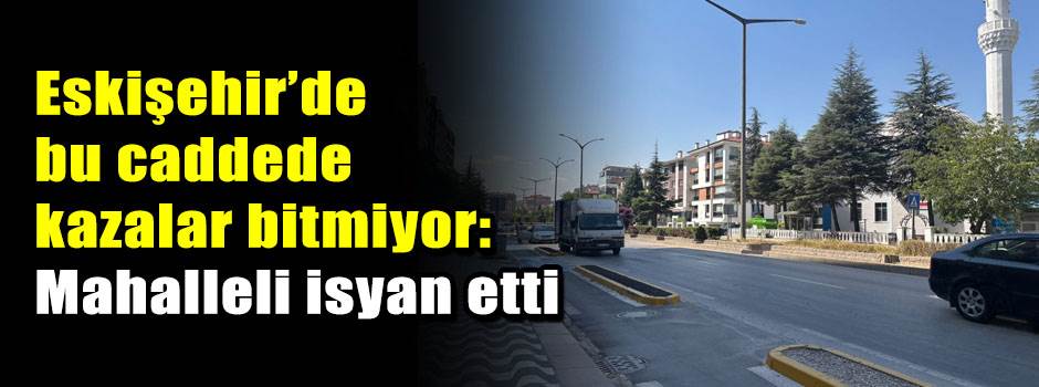 Eskişehir’de bu caddede kazalar bitmiyor: Mahalleli isyan etti