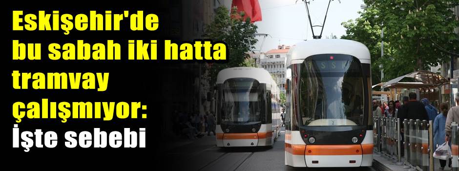 Eskişehir'de bu sabah iki hatta tramvay çalışmıyor: İşte sebebi