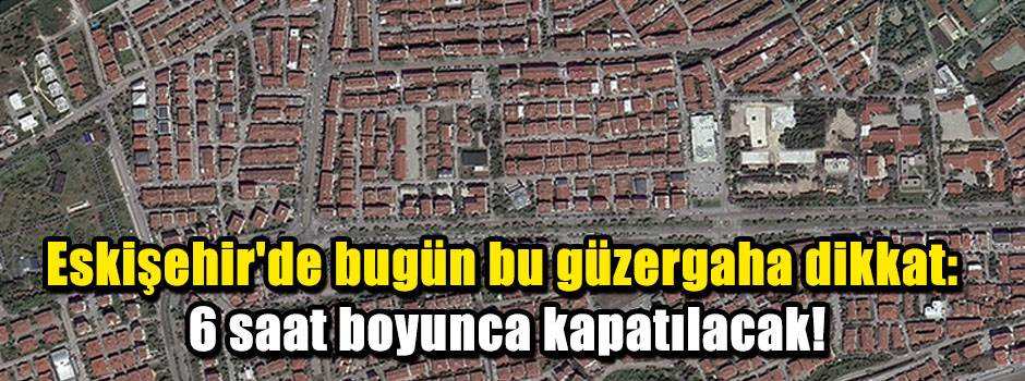 Eskişehir'de bugün bu güzergaha dikkat: 6 saat boyunca kapatılacak!