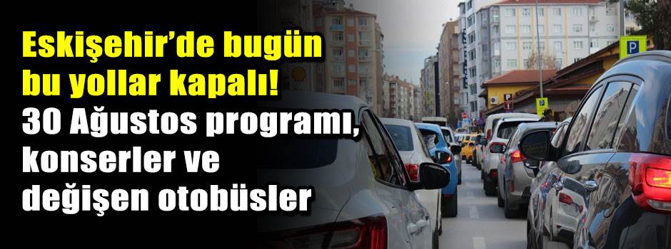 ESKİŞEHİR’DE BUGÜN BU YOLLAR KAPALI! 30 Ağustos programı, konserler ve değişen otobüsler