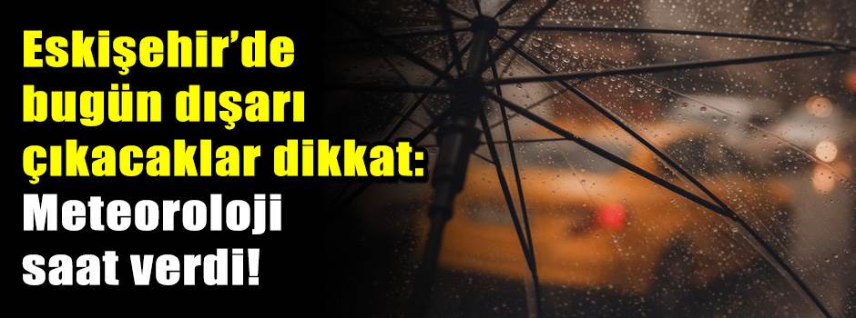Eskişehir’de bugün dışarı çıkacaklar dikkat: …