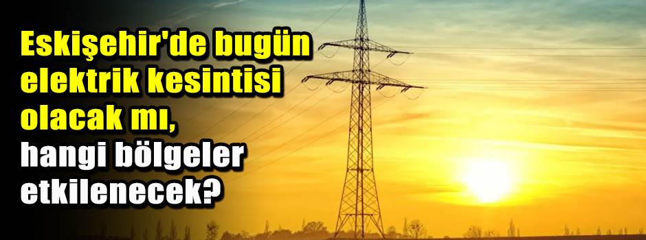 Eskişehir'de bugün elektrik kesintisi olacak mı, hangi bölgeler etkilenecek?