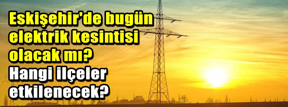 Eskişehir'de bugün elektrik kesintisi olacak …