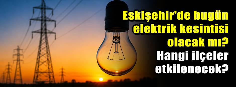 Eskişehir'de bugün elektrik kesintisi olacak mı? Hangi ilçeler etkilenecek?