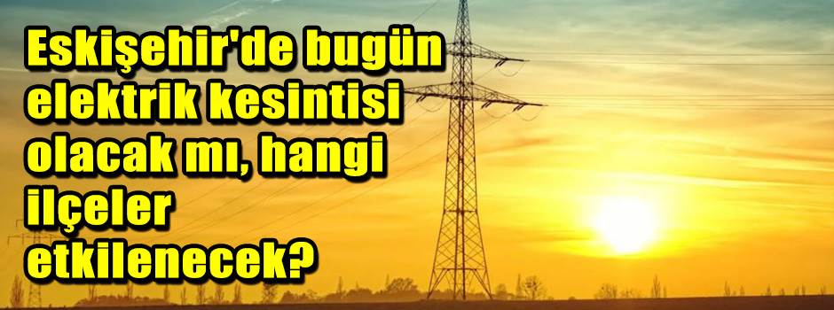 Eskişehir'de bugün elektrik kesintisi olacak …