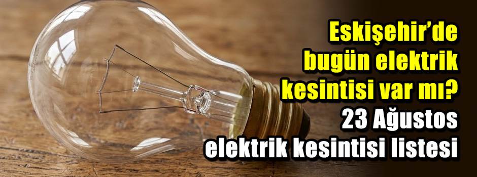 Eskişehir’de bugün elektrik kesintisi var mı? 23 Ağustos elektrik kesintisi listesi