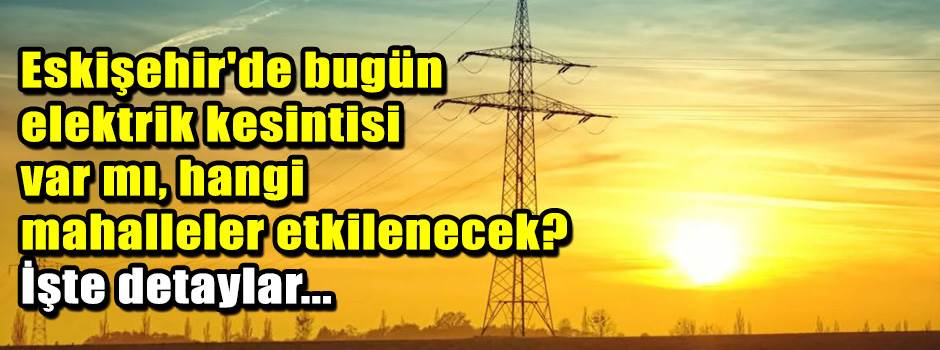 Eskişehir'de bugün elektrik kesintisi var mı, hangi mahalleler etkilenecek? İşte detaylar...