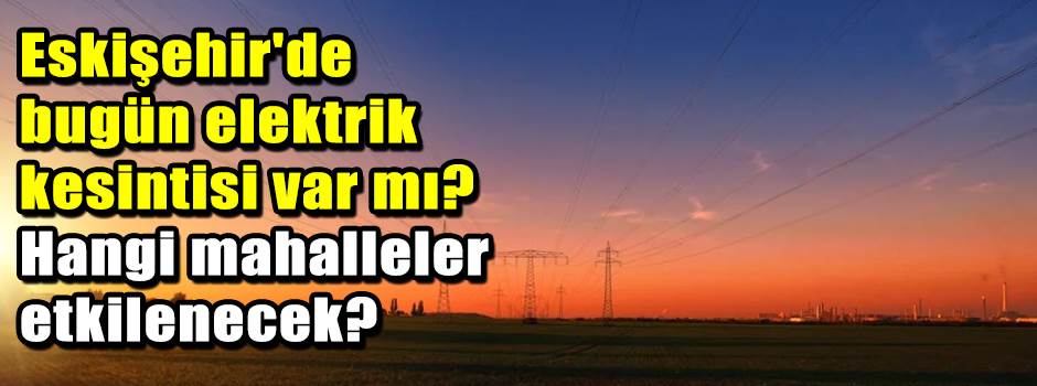 Eskişehir'de bugün elektrik kesintisi var mı?…