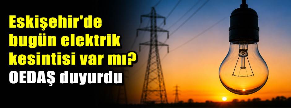 Eskişehir'de bugün elektrik kesintisi var mı? OEDAŞ duyurdu