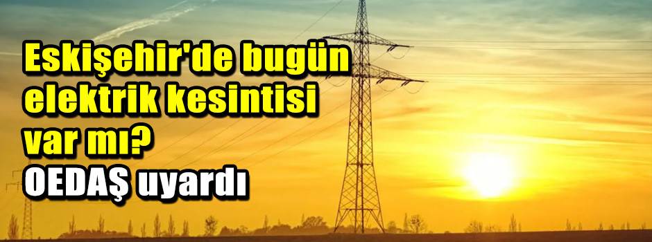 Eskişehir'de bugün elektrik kesintisi var mı? OEDAŞ uyardı