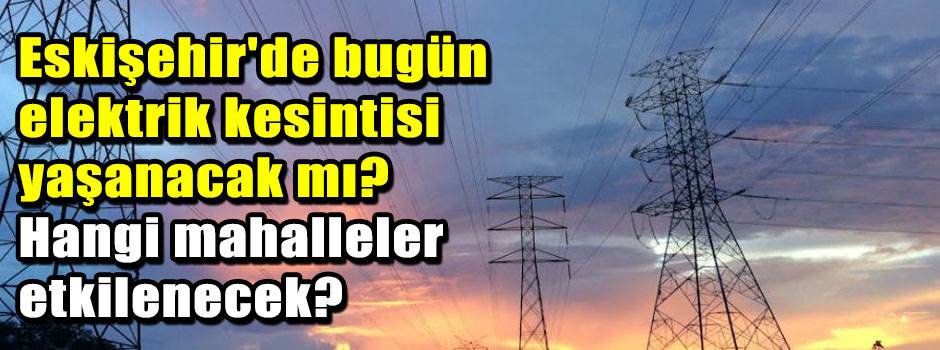 Eskişehir'de bugün elektrik kesintisi yaşanac…